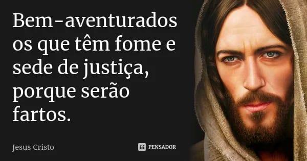 “Bem-aventurados os que têm fome e sede de justiça, porque serão fartos” (Mt 5:6)